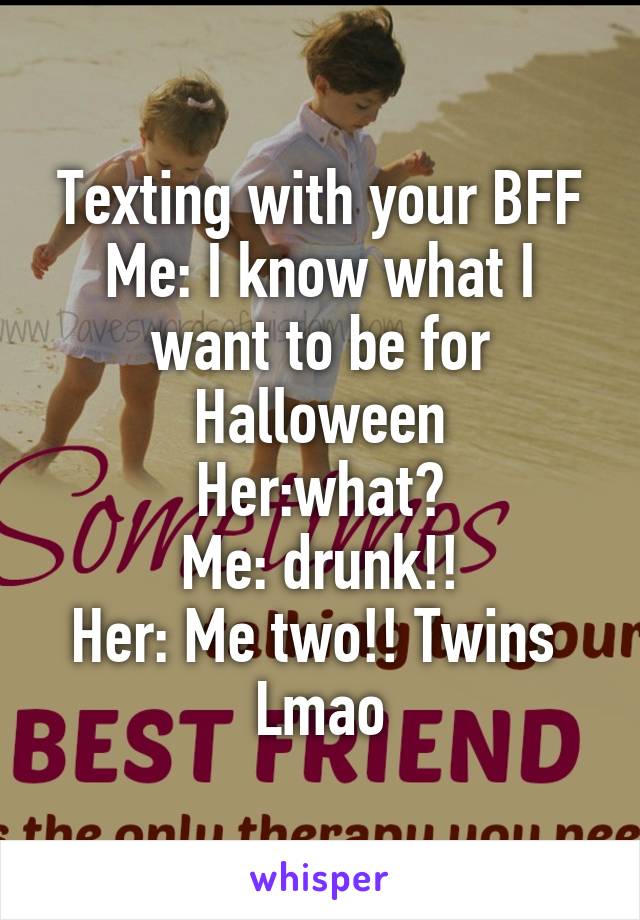 Texting with your BFF
Me: I know what I want to be for Halloween
Her:what?
Me: drunk!!
Her: Me two!! Twins 
Lmao