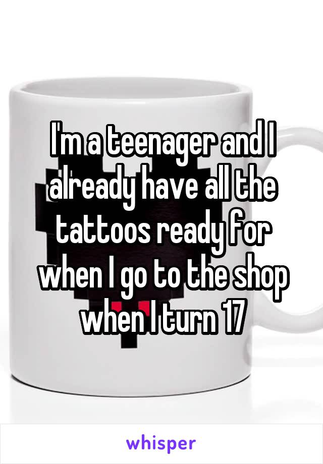 I'm a teenager and I already have all the tattoos ready for when I go to the shop when I turn 17