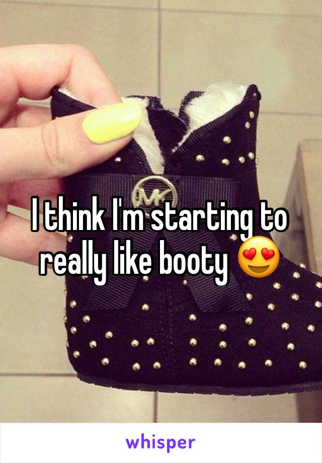 I think I'm starting to really like booty 😍