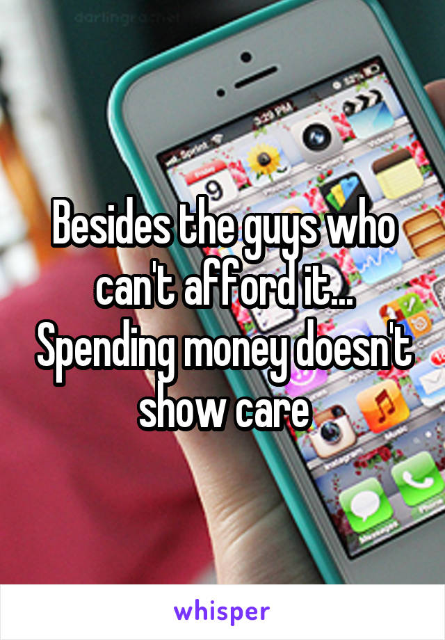Besides the guys who can't afford it... Spending money doesn't show care