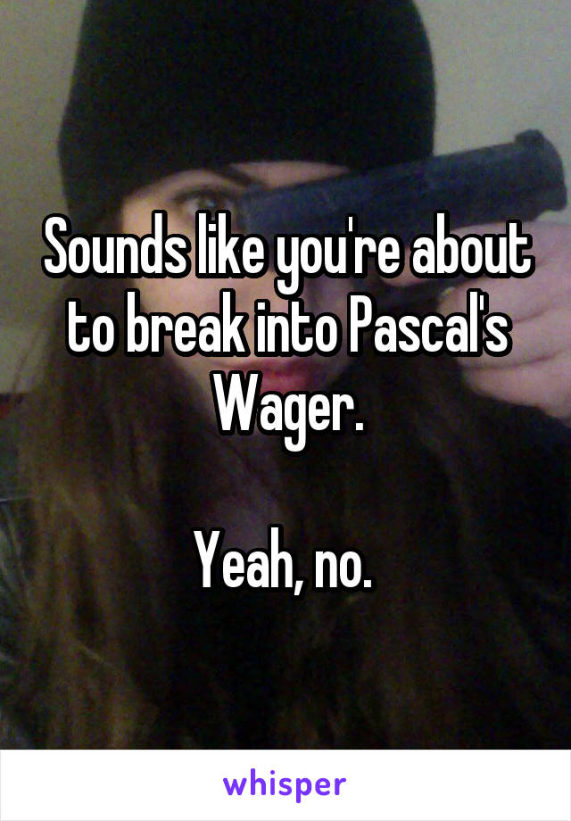 Sounds like you're about to break into Pascal's Wager.

Yeah, no. 