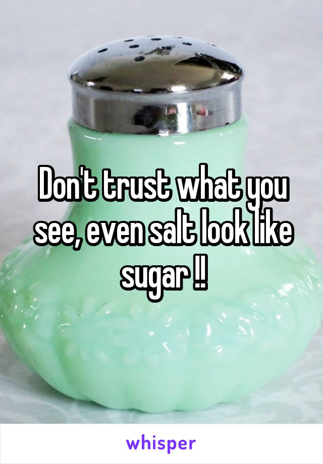 Don't trust what you see, even salt look like sugar !!