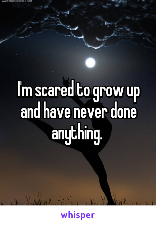 I'm scared to grow up and have never done anything. 