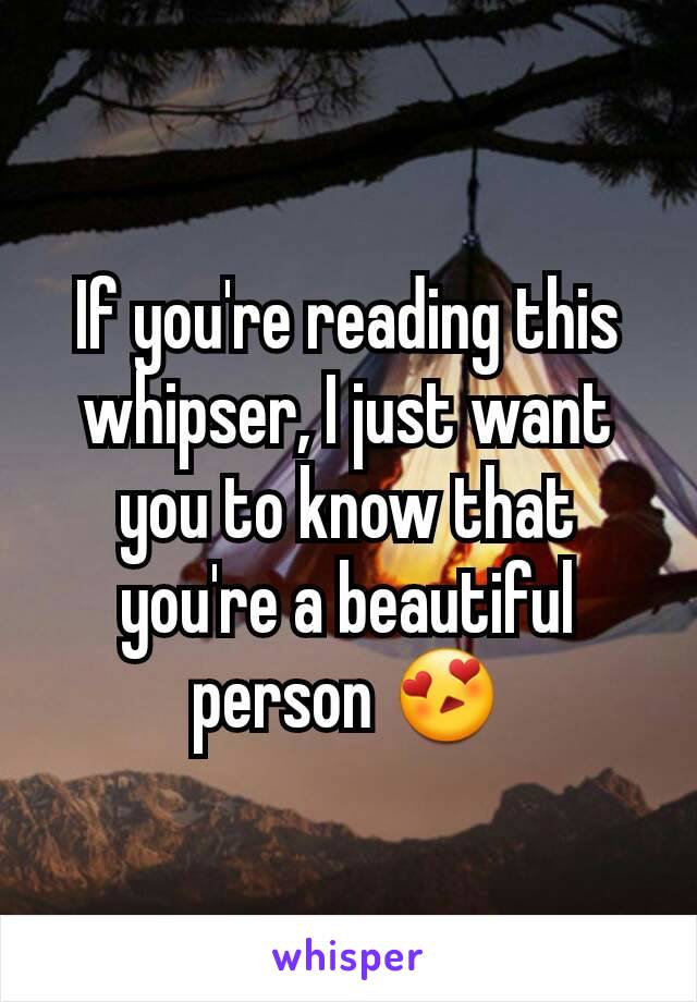 If you're reading this whipser, I just want you to know that you're a beautiful person 😍