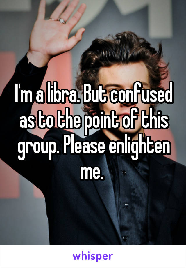 I'm a libra. But confused as to the point of this group. Please enlighten me. 