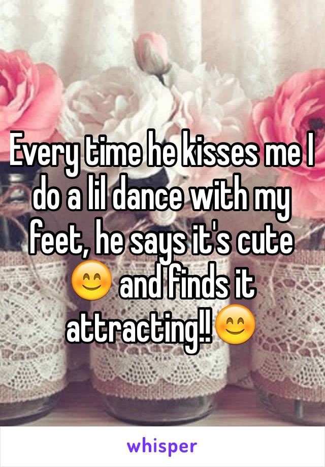 Every time he kisses me I do a lil dance with my feet, he says it's cute 😊 and finds it attracting!!😊
