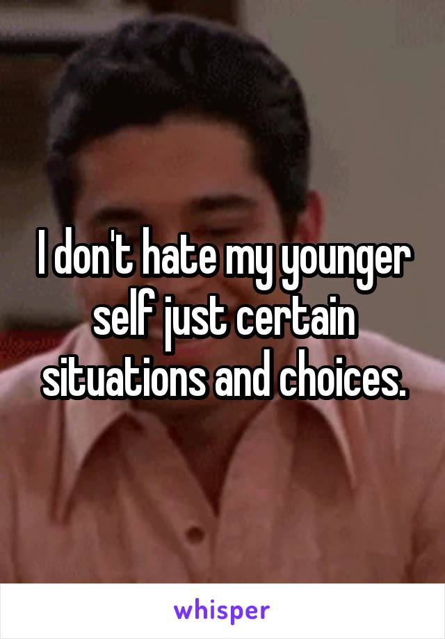 I don't hate my younger self just certain situations and choices.