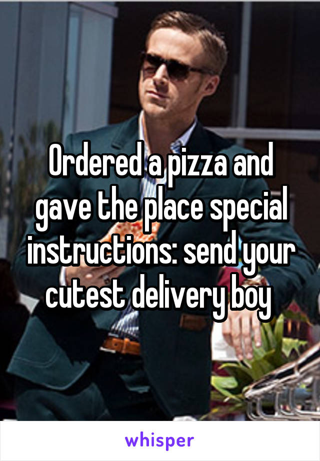 Ordered a pizza and gave the place special instructions: send your cutest delivery boy 