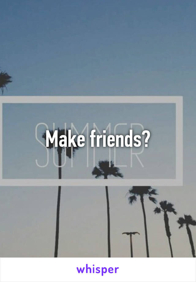 Make friends?