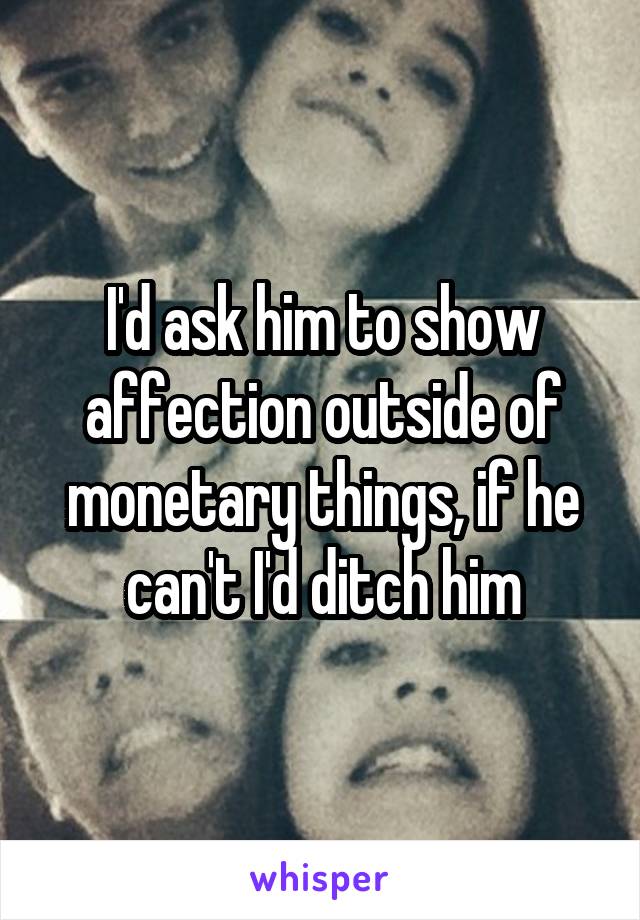I'd ask him to show affection outside of monetary things, if he can't I'd ditch him