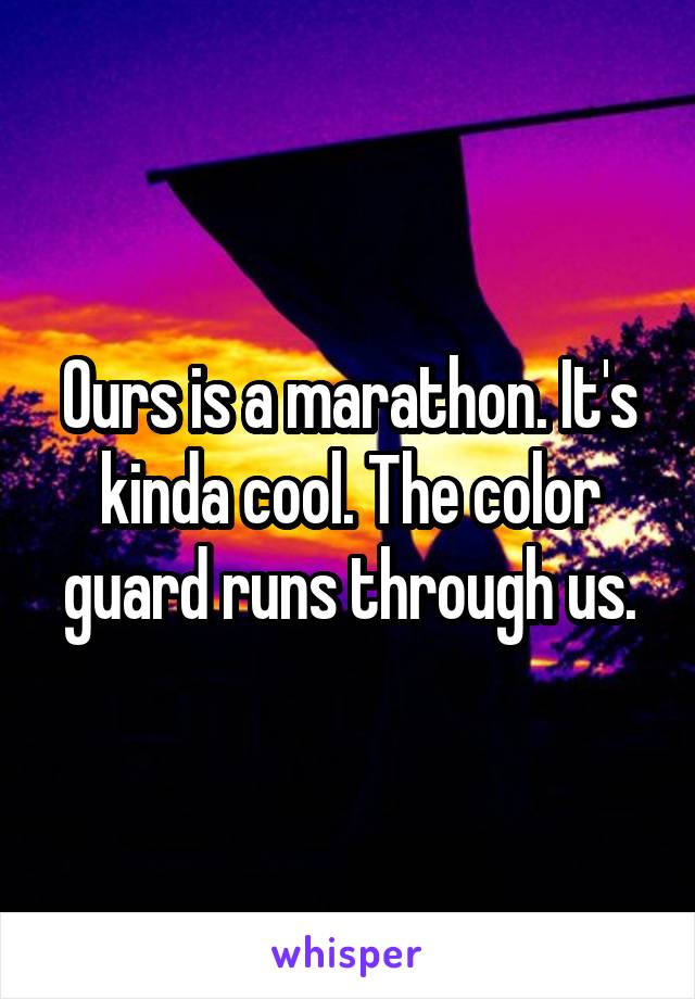 Ours is a marathon. It's kinda cool. The color guard runs through us.