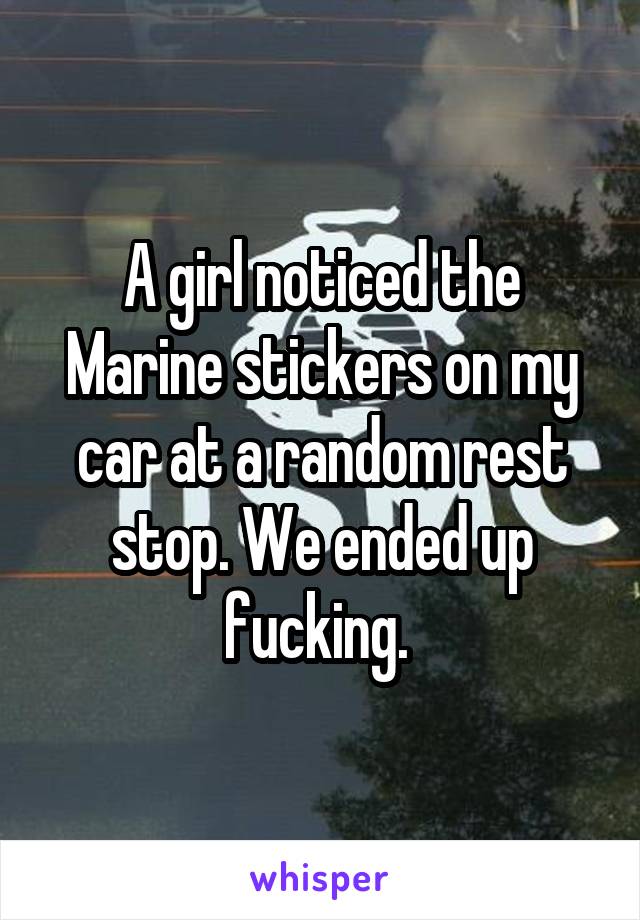 A girl noticed the Marine stickers on my car at a random rest stop. We ended up fucking. 