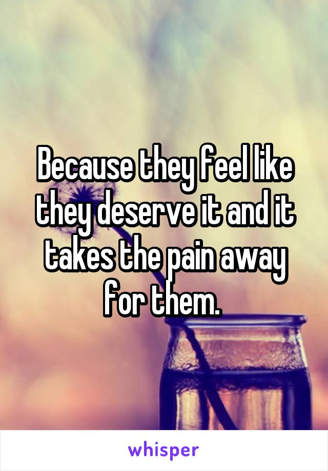 Because they feel like they deserve it and it takes the pain away for them. 