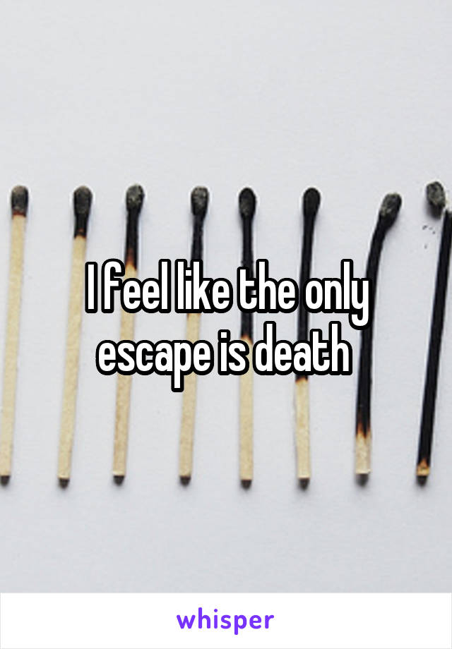 I feel like the only escape is death 
