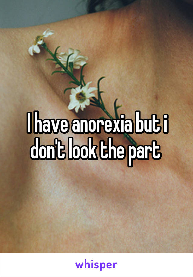 I have anorexia but i don't look the part 