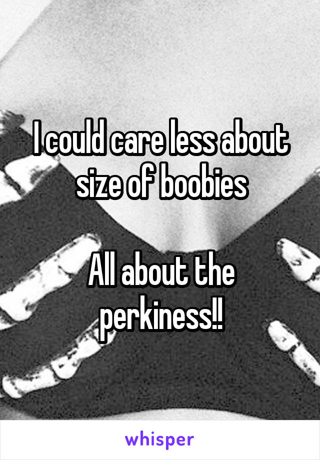 I could care less about size of boobies

All about the perkiness!!