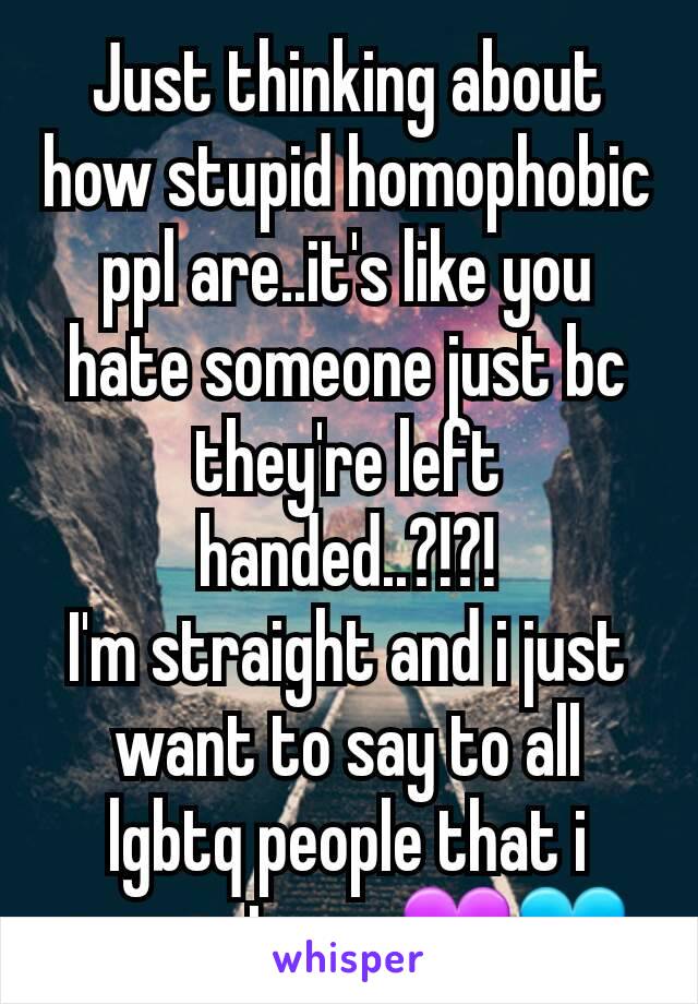 Just thinking about how stupid homophobic ppl are..it's like you hate someone just bc they're left handed..?!?!
I'm straight and i just want to say to all lgbtq people that i support you 💜💙
