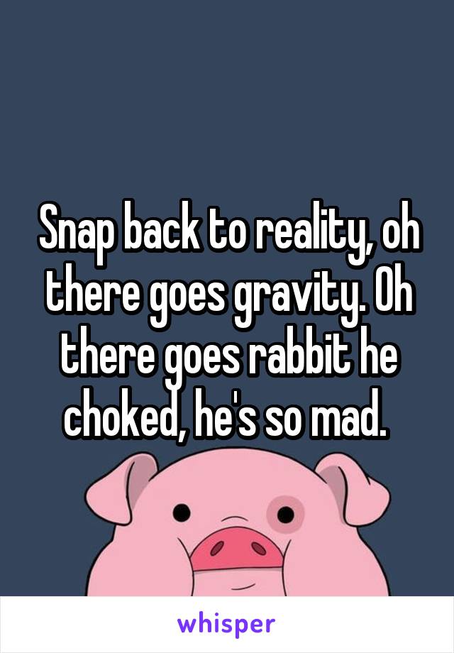 Snap back to reality, oh there goes gravity. Oh there goes rabbit he choked, he's so mad. 