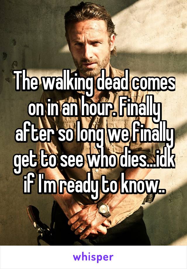 The walking dead comes on in an hour. Finally after so long we finally get to see who dies...idk if I'm ready to know..