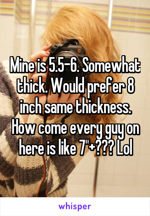 Mine is 5.5-6. Somewhat thick. Would prefer 8 inch same thickness. How come every guy on here is like 7"+??? Lol