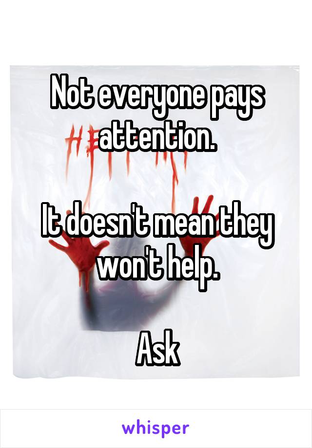 Not everyone pays attention.

It doesn't mean they won't help.

Ask