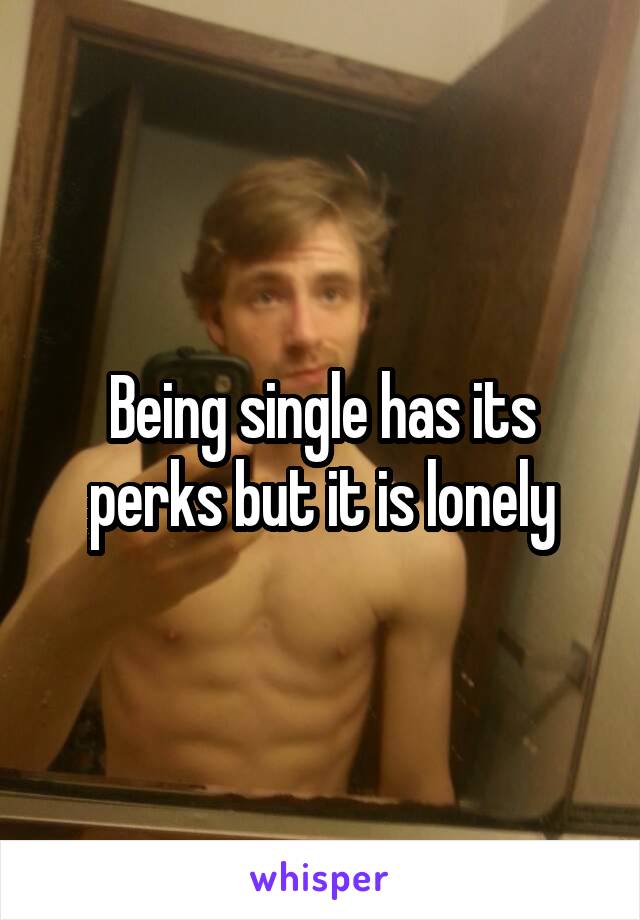 Being single has its perks but it is lonely