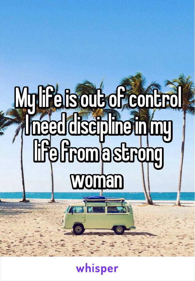 My life is out of control I need discipline in my life from a strong woman 