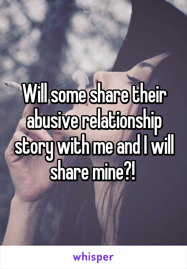 Will some share their abusive relationship story with me and I will share mine?! 