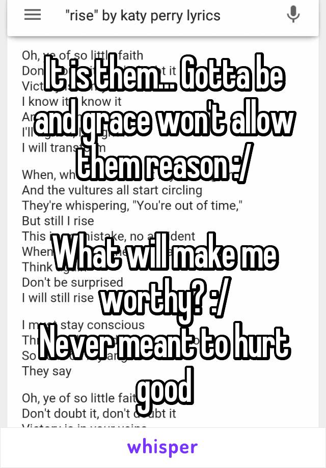 It is them... Gotta be and grace won't allow them reason :/

What will make me worthy? :/
Never meant to hurt good