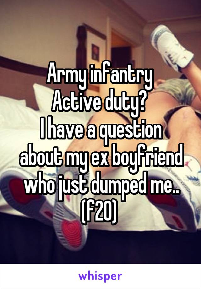 Army infantry 
Active duty? 
I have a question about my ex boyfriend who just dumped me.. (f20) 