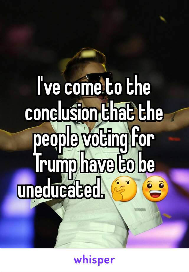 I've come to the conclusion that the people voting for Trump have to be uneducated. 🤔😀