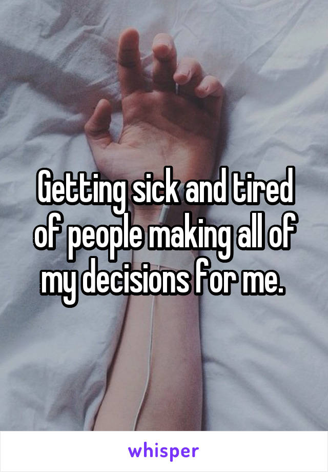 Getting sick and tired of people making all of my decisions for me. 