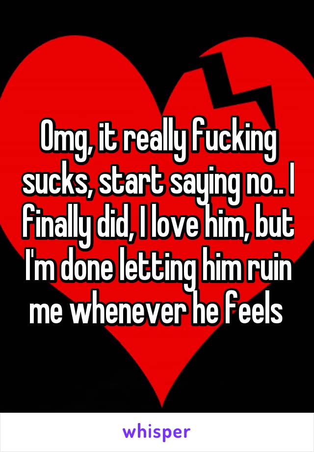 Omg, it really fucking sucks, start saying no.. I finally did, I love him, but I'm done letting him ruin me whenever he feels 