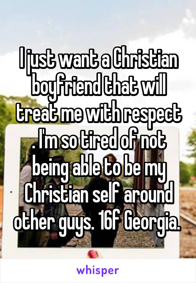 I just want a Christian boyfriend that will treat me with respect . I'm so tired of not being able to be my Christian self around other guys. 16f Georgia. 