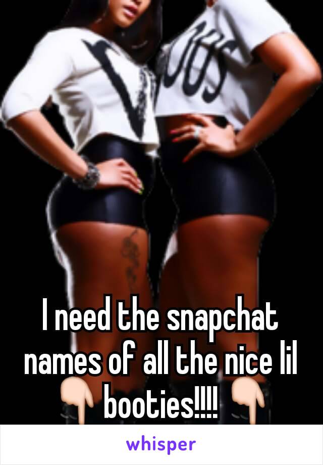 I need the snapchat names of all the nice lil 👇booties!!!!👇