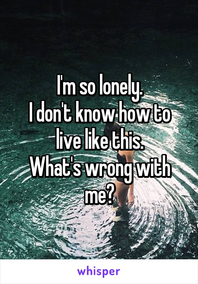 I'm so lonely.
I don't know how to live like this.
What's wrong with me?