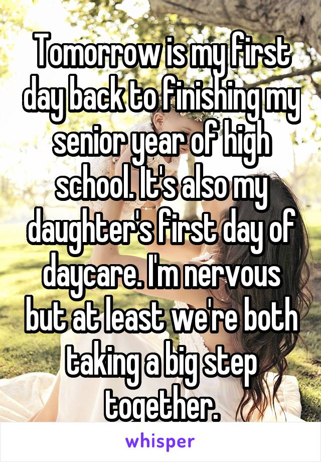 Tomorrow is my first day back to finishing my senior year of high school. It's also my daughter's first day of daycare. I'm nervous but at least we're both taking a big step together.