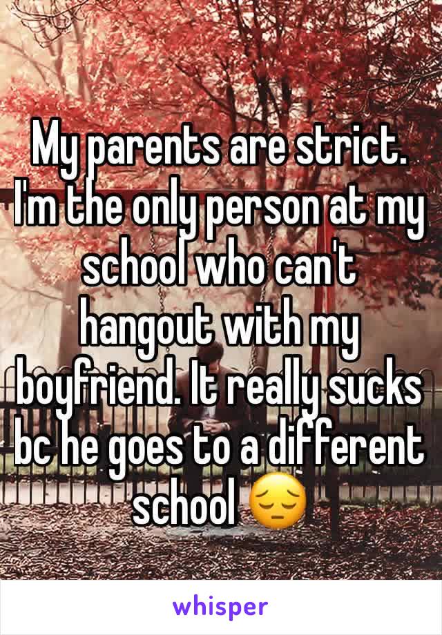 My parents are strict. I'm the only person at my school who can't hangout with my boyfriend. It really sucks bc he goes to a different school 😔