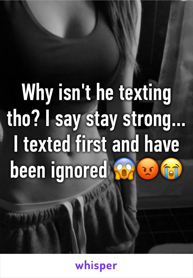 Why isn't he texting tho? I say stay strong... I texted first and have been ignored 😱😡😭