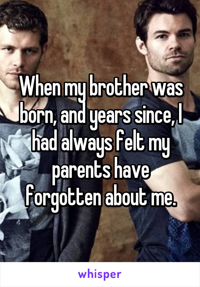 When my brother was born, and years since, I had always felt my parents have forgotten about me.