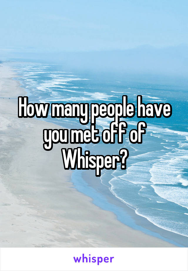 How many people have you met off of Whisper?