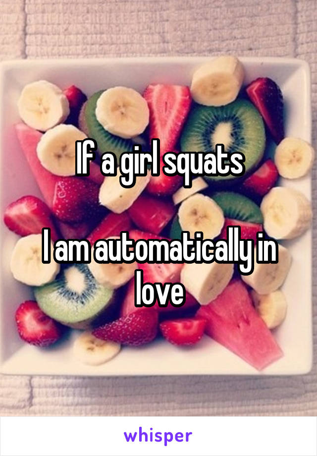 If a girl squats

I am automatically in love