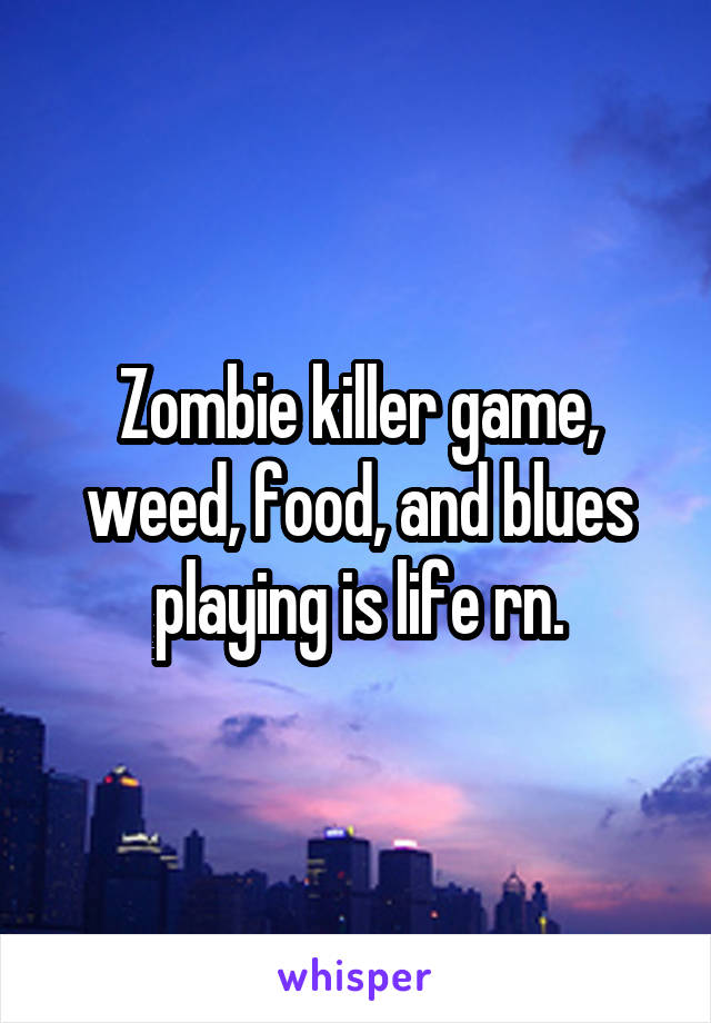 Zombie killer game, weed, food, and blues playing is life rn.
