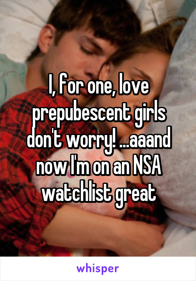 I, for one, love prepubescent girls don't worry! ...aaand now I'm on an NSA watchlist great