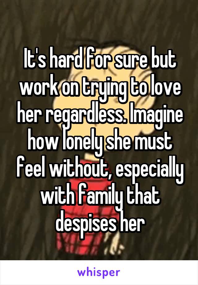 It's hard for sure but work on trying to love her regardless. Imagine how lonely she must feel without, especially with family that despises her