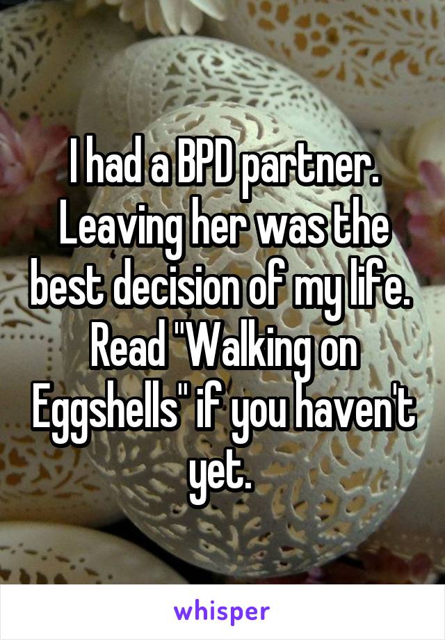 I had a BPD partner. Leaving her was the best decision of my life. 
Read "Walking on Eggshells" if you haven't yet. 
