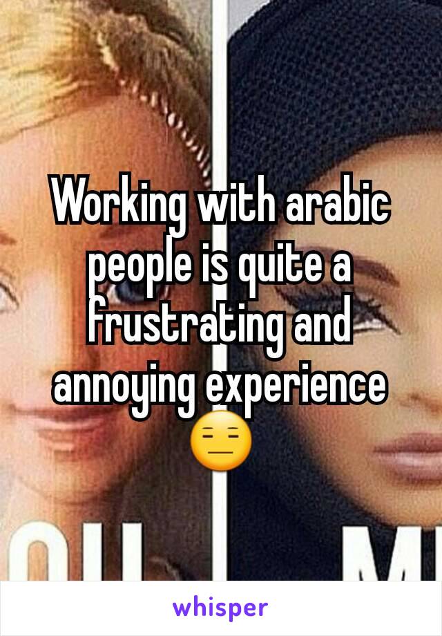 Working with arabic people is quite a frustrating and annoying experience😑