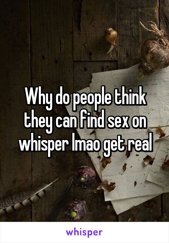 Why do people think they can find sex on whisper lmao get real