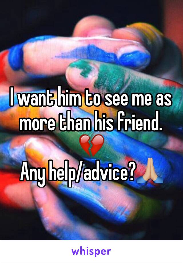 I want him to see me as more than his friend. 
💔
Any help/advice?🙏🏼