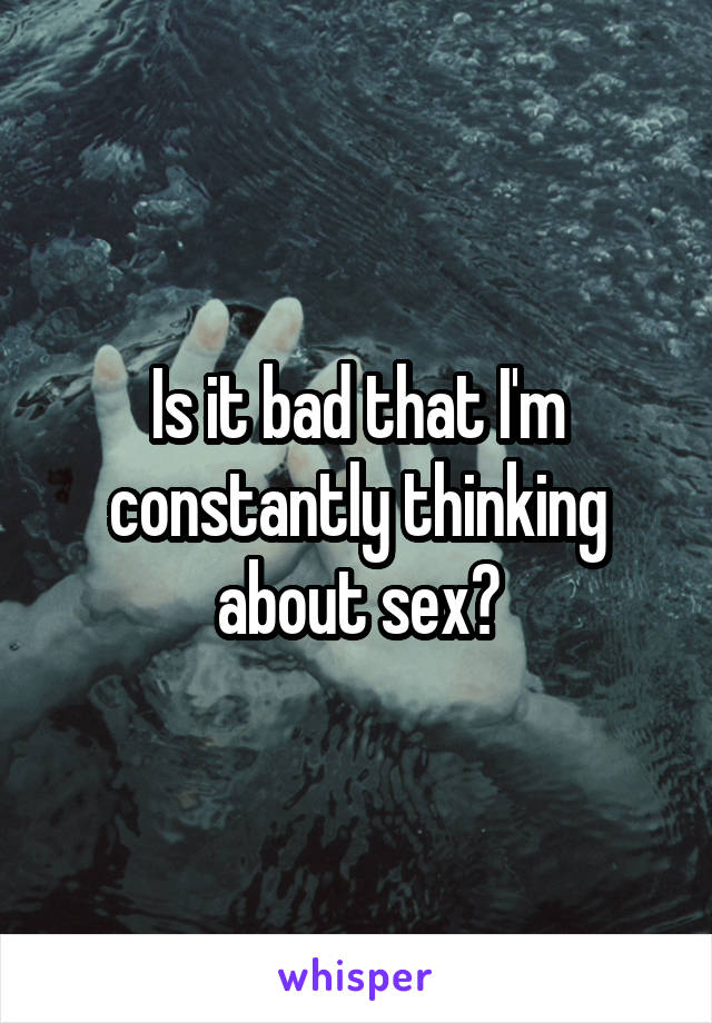 Is it bad that I'm constantly thinking about sex?